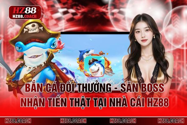 Bắn Cá Đổi Thưởng - Săn Boss Nhận Tiền Thật Tại Nhà Cái HZ88