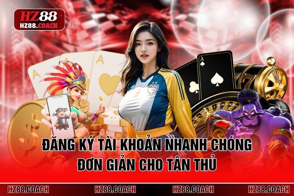 Đăng ký tài khoản nhanh chóng đơn giản cho tân thủ