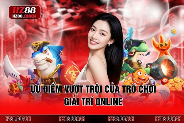 Ưu điểm vượt trội của trò chơi giải trí online